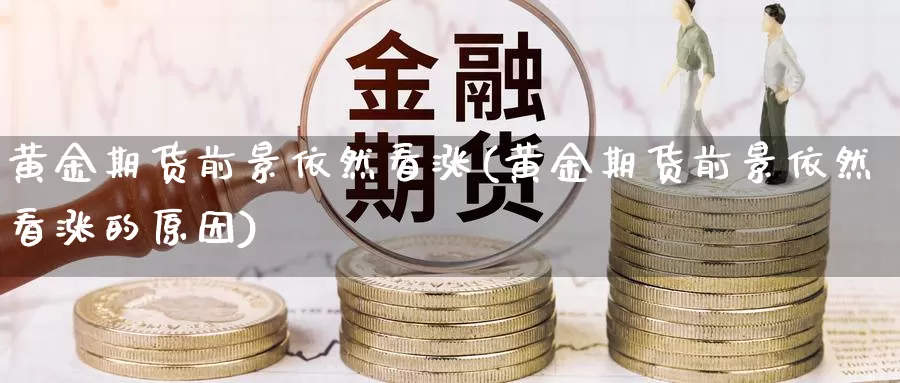 黄金期货前景依然看涨(黄金期货前景依然看涨的原因)_https://www.shfengdie.com_原油期货_第1张