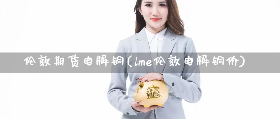 伦敦期货电解铜(lme伦敦电解铜价)_https://www.shfengdie.com_财经直播室_第1张