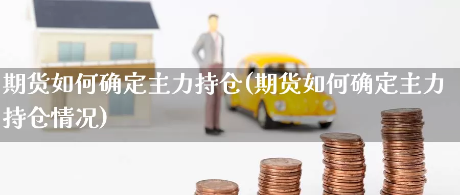 期货如何确定主力持仓(期货如何确定主力持仓情况)_https://www.shfengdie.com_黄金期货_第1张