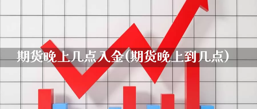 期货晚上几点入金(期货晚上到几点)_https://www.shfengdie.com_原油期货_第1张