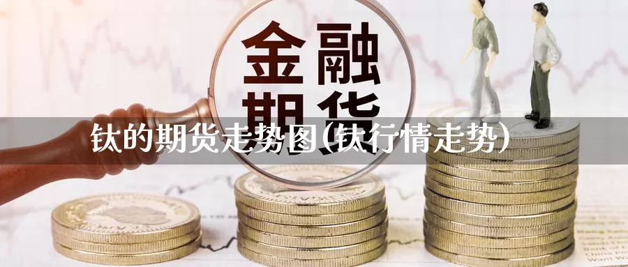 钛的期货走势图(钛行情走势)_https://www.shfengdie.com_财经直播室_第1张