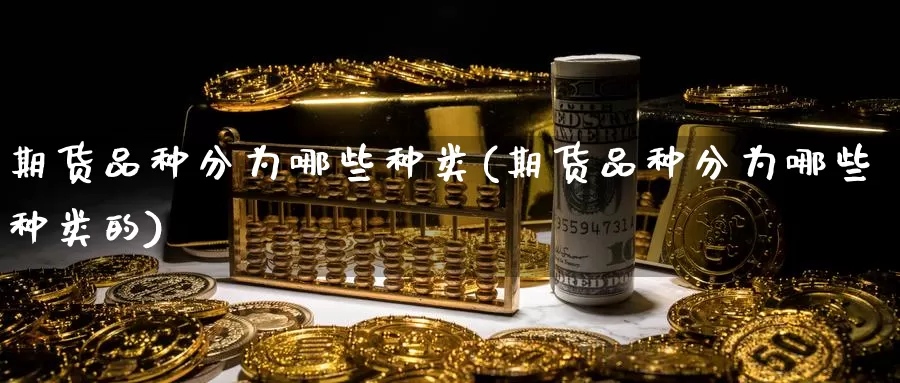 期货品种分为哪些种类(期货品种分为哪些种类的)_https://www.shfengdie.com_原油期货_第1张