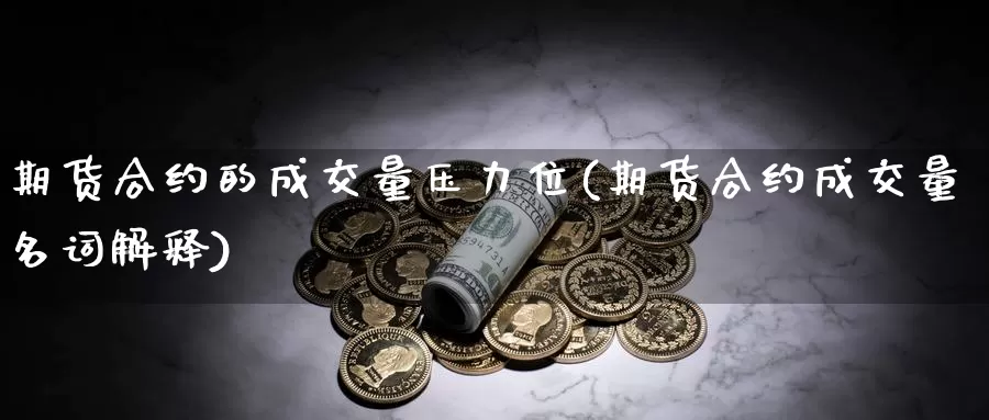 期货合约的成交量压力位(期货合约成交量名词解释)_https://www.shfengdie.com_原油期货_第1张