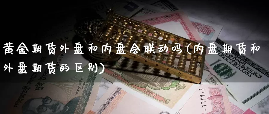 黄金期货外盘和内盘会联动吗(内盘期货和外盘期货的区别)_https://www.shfengdie.com_财经直播室_第1张