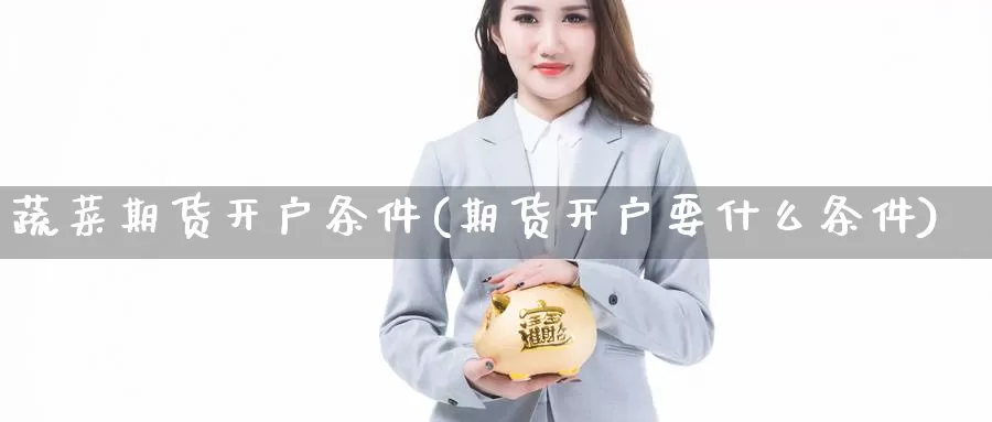 蔬菜期货开户条件(期货开户要什么条件)_https://www.shfengdie.com_财经直播室_第1张