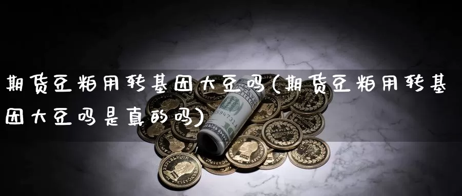 期货豆粕用转基因大豆吗(期货豆粕用转基因大豆吗是真的吗)_https://www.shfengdie.com_原油期货_第1张