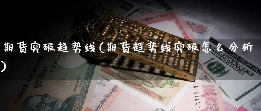 期货突破趋势线(期货趋势线突破怎么分析)_https://www.shfengdie.com_黄金期货_第1张