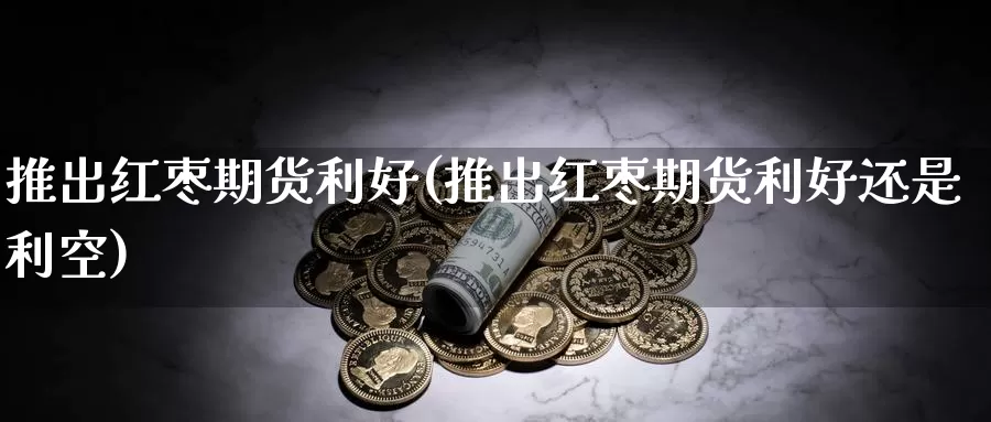 推出红枣期货利好(推出红枣期货利好还是利空)_https://www.shfengdie.com_财经直播室_第1张