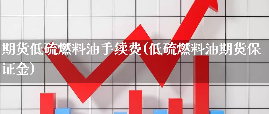 期货低硫燃料油手续费(低硫燃料油期货保证金)_https://www.shfengdie.com_财经直播室_第1张