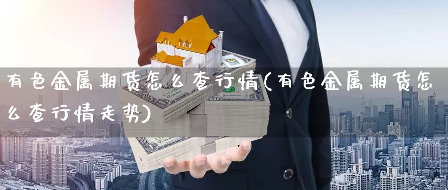 有色金属期货怎么查行情(有色金属期货怎么查行情走势)_https://www.shfengdie.com_财经直播室_第1张