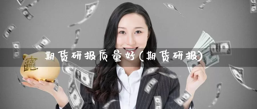 期货研报质量好(期货研报)_https://www.shfengdie.com_财经直播室_第1张