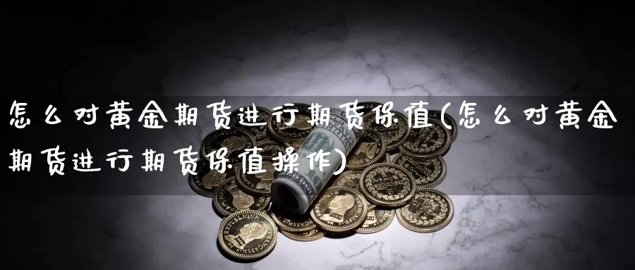 怎么对黄金期货进行期货保值(怎么对黄金期货进行期货保值操作)_https://www.shfengdie.com_财经直播室_第1张