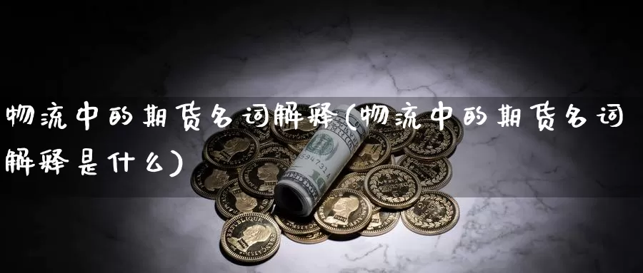 物流中的期货名词解释(物流中的期货名词解释是什么)_https://www.shfengdie.com_黄金期货_第1张