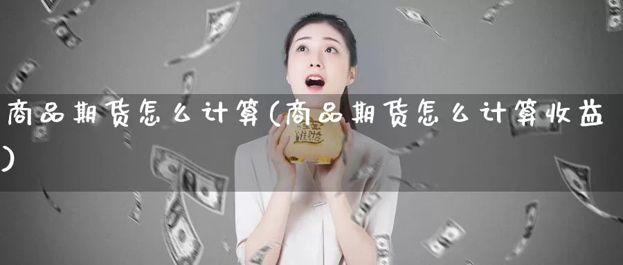 商品期货怎么计算(商品期货怎么计算收益)_https://www.shfengdie.com_恒指期货_第1张