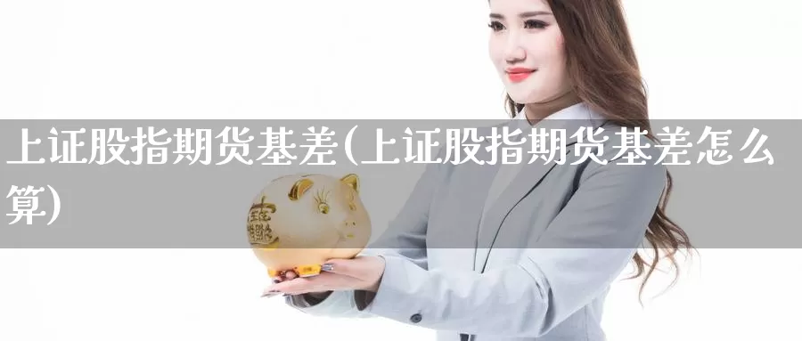 上证股指期货基差(上证股指期货基差怎么算)_https://www.shfengdie.com_恒指期货_第1张