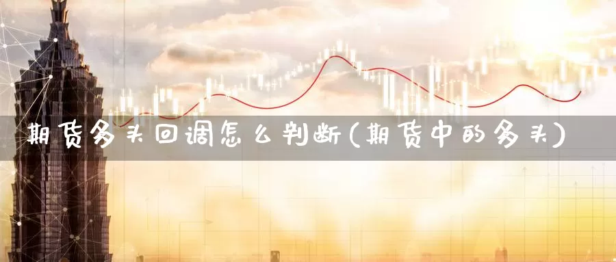 期货多头回调怎么判断(期货中的多头)_https://www.shfengdie.com_原油期货_第1张