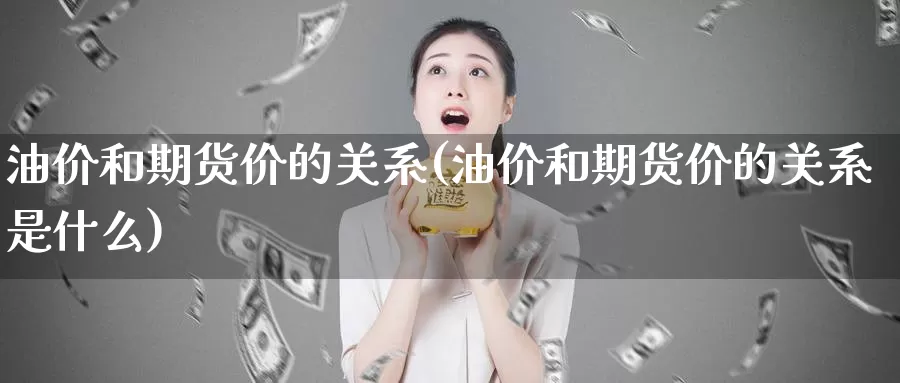 油价和期货价的关系(油价和期货价的关系是什么)_https://www.shfengdie.com_财经直播室_第1张