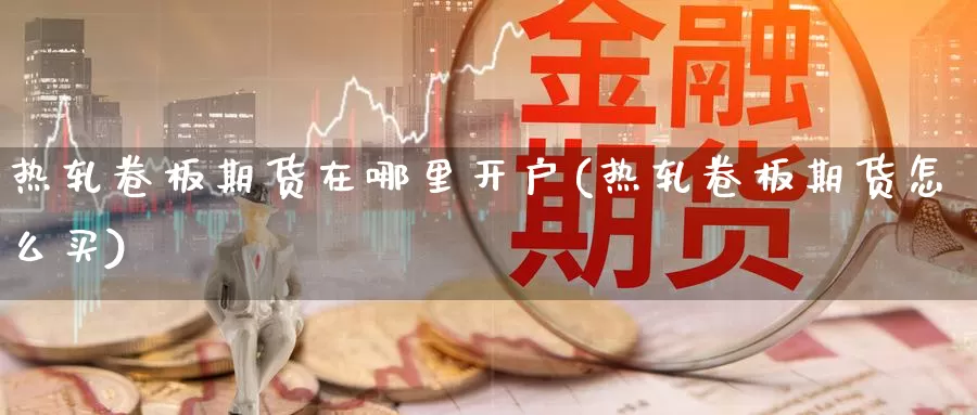 热轧卷板期货在哪里开户(热轧卷板期货怎么买)_https://www.shfengdie.com_黄金期货_第1张