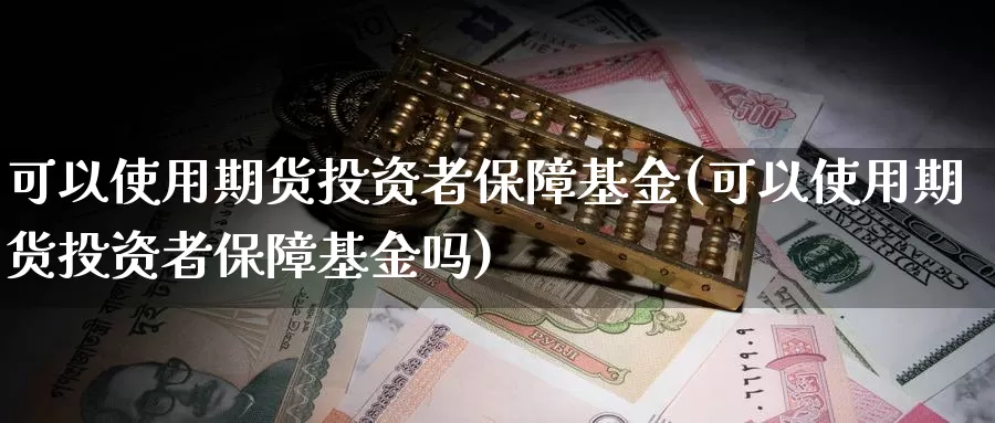 可以使用期货投资者保障基金(可以使用期货投资者保障基金吗)_https://www.shfengdie.com_财经直播室_第1张