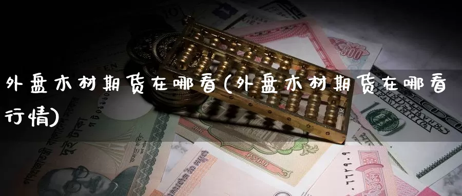 外盘木材期货在哪看(外盘木材期货在哪看行情)_https://www.shfengdie.com_恒指期货_第1张