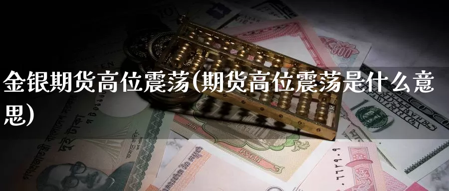 金银期货高位震荡(期货高位震荡是什么意思)_https://www.shfengdie.com_财经直播室_第1张