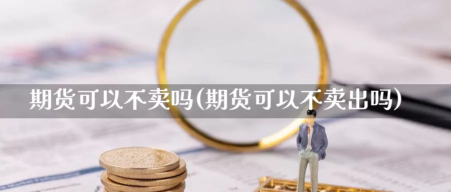 期货可以不卖吗(期货可以不卖出吗)_https://www.shfengdie.com_财经直播室_第1张