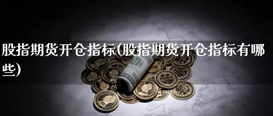 股指期货开仓指标(股指期货开仓指标有哪些)_https://www.shfengdie.com_财经直播室_第1张