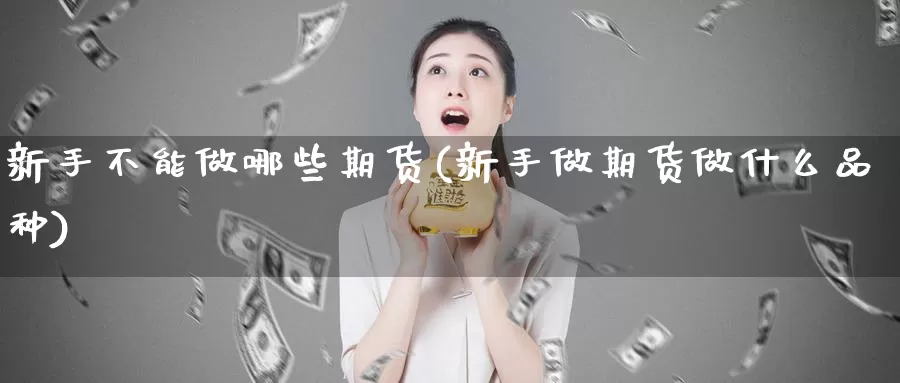 新手不能做哪些期货(新手做期货做什么品种)_https://www.shfengdie.com_原油期货_第1张