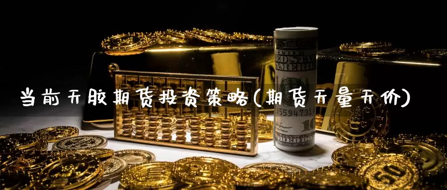 当前天胶期货投资策略(期货天量天价)_https://www.shfengdie.com_原油期货_第1张