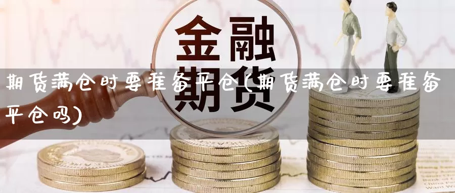 期货满仓时要准备平仓(期货满仓时要准备平仓吗)_https://www.shfengdie.com_财经直播室_第1张