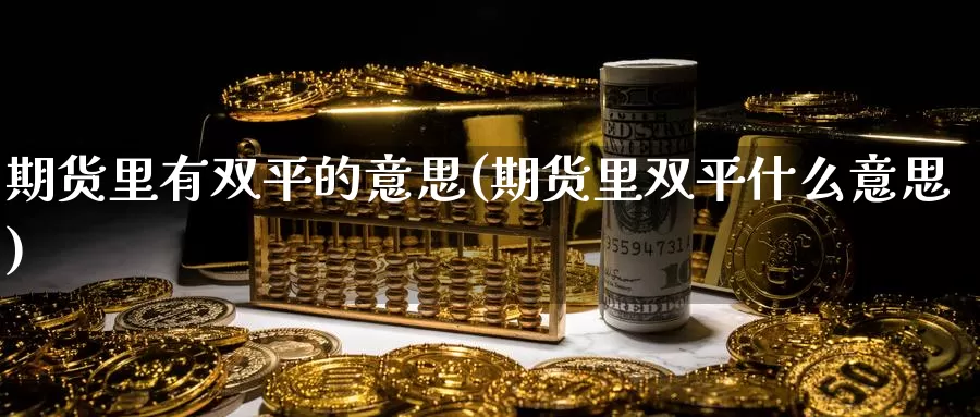 期货里有双平的意思(期货里双平什么意思)_https://www.shfengdie.com_黄金期货_第1张