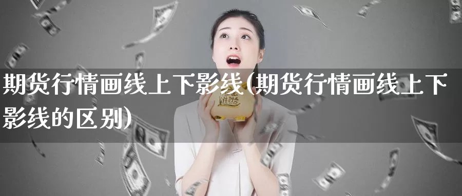 期货行情画线上下影线(期货行情画线上下影线的区别)_https://www.shfengdie.com_原油期货_第1张