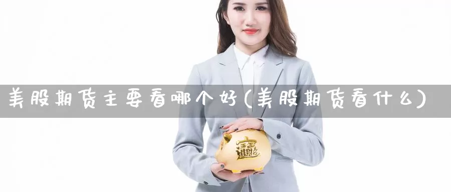 美股期货主要看哪个好(美股期货看什么)_https://www.shfengdie.com_财经直播室_第1张