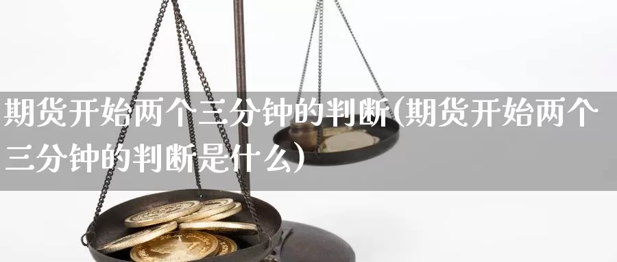 期货开始两个三分钟的判断(期货开始两个三分钟的判断是什么)_https://www.shfengdie.com_原油期货_第1张