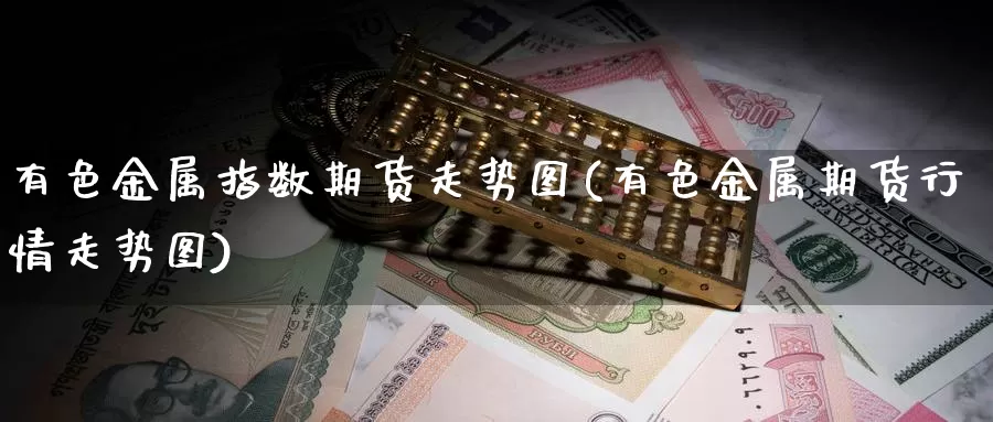 有色金属指数期货走势图(有色金属期货行情走势图)_https://www.shfengdie.com_原油期货_第1张