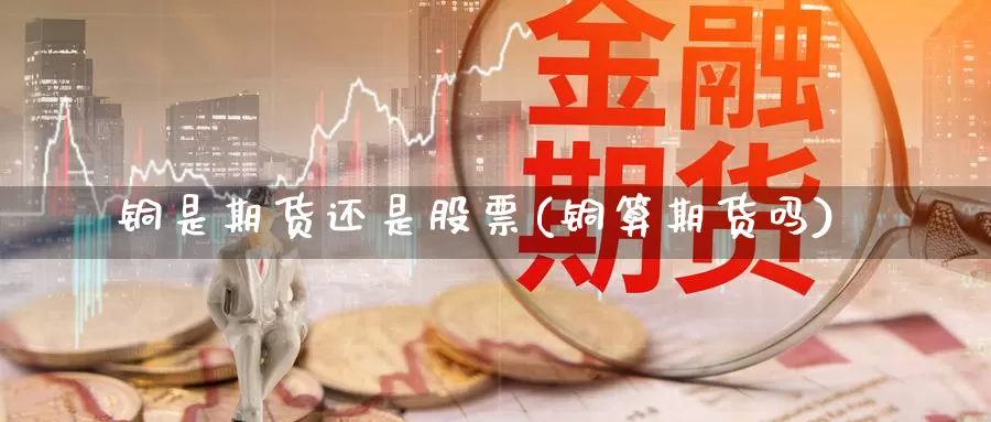 铜是期货还是股票(铜算期货吗)_https://www.shfengdie.com_原油期货_第1张