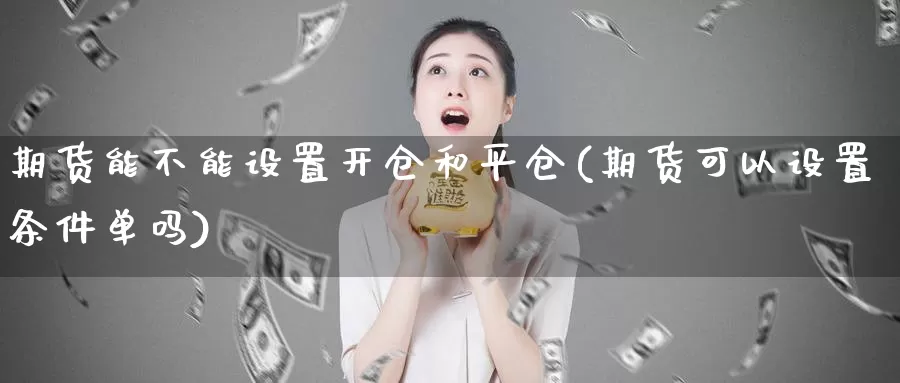 期货能不能设置开仓和平仓(期货可以设置条件单吗)_https://www.shfengdie.com_原油期货_第1张