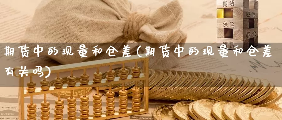 期货中的现量和仓差(期货中的现量和仓差有关吗)_https://www.shfengdie.com_财经直播室_第1张