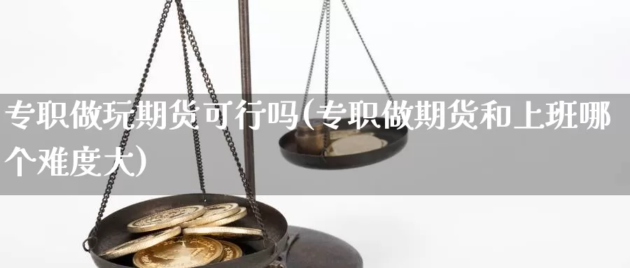 专职做玩期货可行吗(专职做期货和上班哪个难度大)_https://www.shfengdie.com_财经直播室_第1张