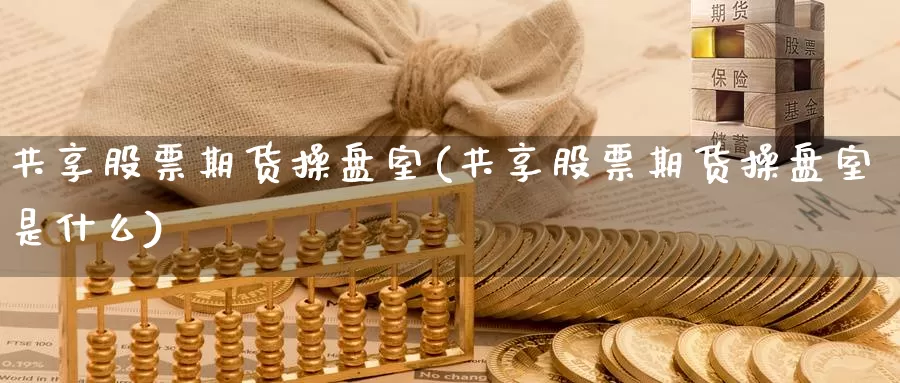 共享股票期货操盘室(共享股票期货操盘室是什么)_https://www.shfengdie.com_黄金期货_第1张