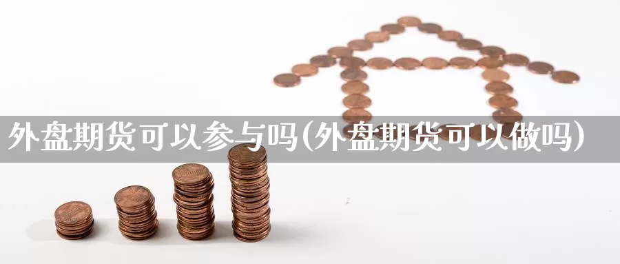 外盘期货可以参与吗(外盘期货可以做吗)_https://www.shfengdie.com_财经直播室_第1张