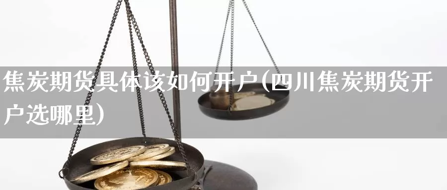 焦炭期货具体该如何开户(四川焦炭期货开户选哪里)_https://www.shfengdie.com_黄金期货_第1张