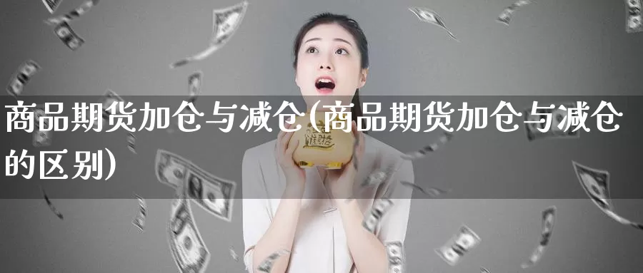 商品期货加仓与减仓(商品期货加仓与减仓的区别)_https://www.shfengdie.com_黄金期货_第1张