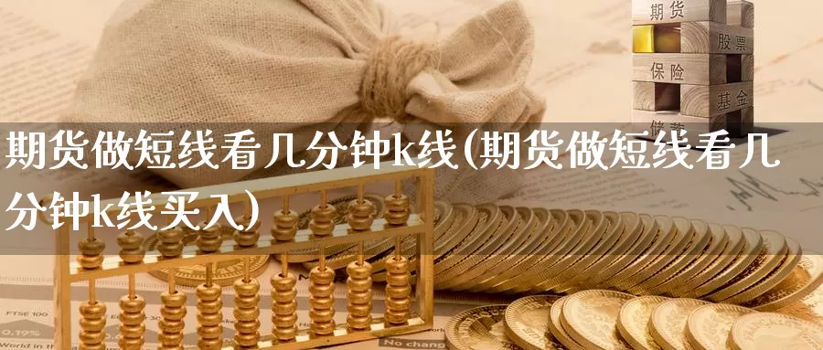 期货做短线看几分钟k线(期货做短线看几分钟k线买入)_https://www.shfengdie.com_财经直播室_第1张