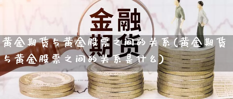 黄金期货与黄金股票之间的关系(黄金期货与黄金股票之间的关系是什么)_https://www.shfengdie.com_黄金期货_第1张