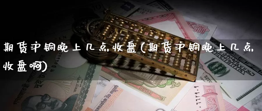 期货沪铜晚上几点收盘(期货沪铜晚上几点收盘啊)_https://www.shfengdie.com_黄金期货_第1张