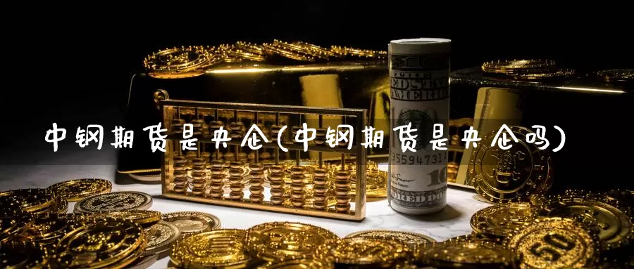 中钢期货是央企(中钢期货是央企吗)_https://www.shfengdie.com_财经直播室_第1张