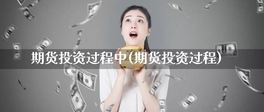 期货投资过程中(期货投资过程)_https://www.shfengdie.com_黄金期货_第1张