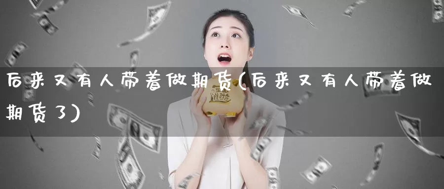 后来又有人带着做期货(后来又有人带着做期货了)_https://www.shfengdie.com_黄金期货_第1张