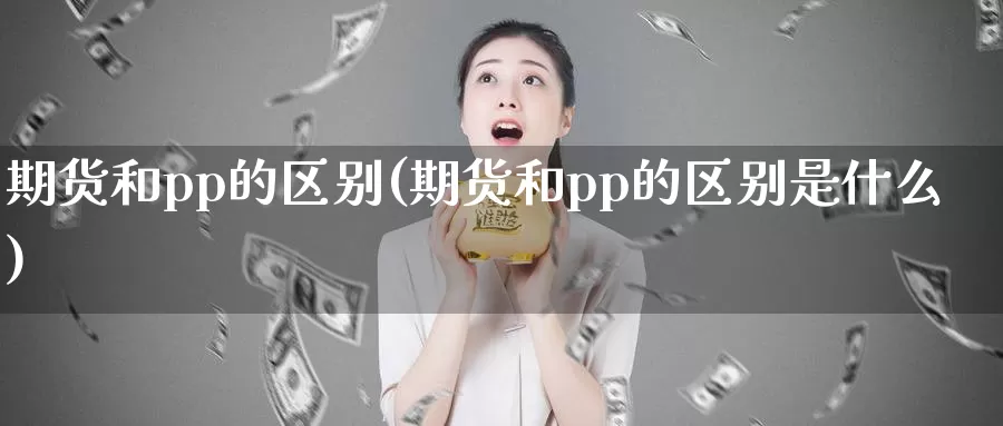 期货和pp的区别(期货和pp的区别是什么)_https://www.shfengdie.com_黄金期货_第1张